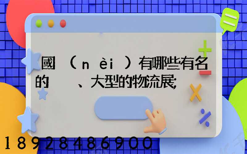國內(nèi)有哪些有名的、大型的物流展